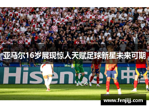 亚马尔16岁展现惊人天赋足球新星未来可期