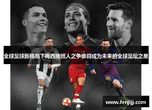 全球足球新格局下梅西接班人之争谁将成为未来的全球足坛之星