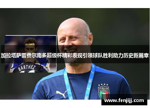 加拉塔萨雷费尔南多超级杯精彩表现引领球队胜利助力历史新篇章