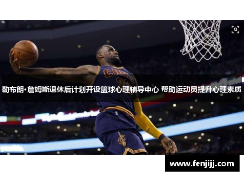 勒布朗·詹姆斯退休后计划开设篮球心理辅导中心 帮助运动员提升心理素质