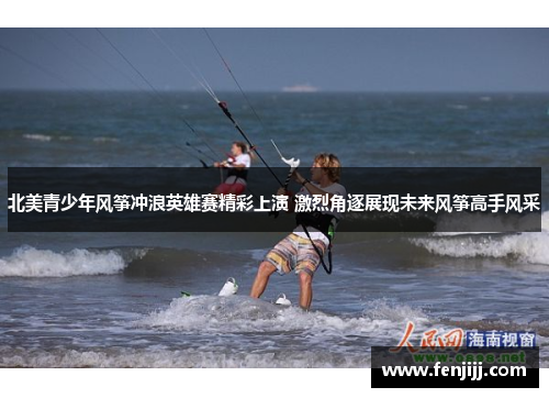 北美青少年风筝冲浪英雄赛精彩上演 激烈角逐展现未来风筝高手风采