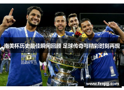 南美杯历史最佳瞬间回顾 足球传奇与精彩时刻再现