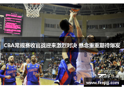 CBA常规赛收官战迎来激烈对决 悬念重重期待爆发