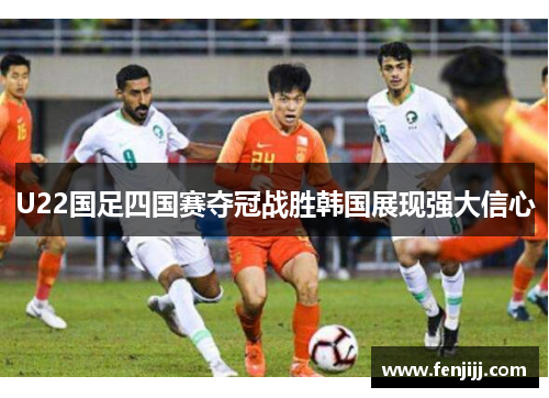 U22国足四国赛夺冠战胜韩国展现强大信心