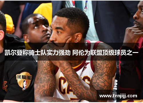 凯尔登称骑士队实力强劲 阿伦为联盟顶级球员之一