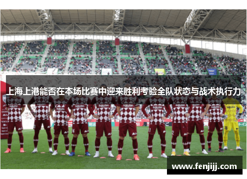 上海上港能否在本场比赛中迎来胜利考验全队状态与战术执行力