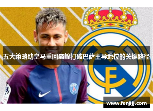 五大策略助皇马重回巅峰打破巴萨主导地位的关键路径