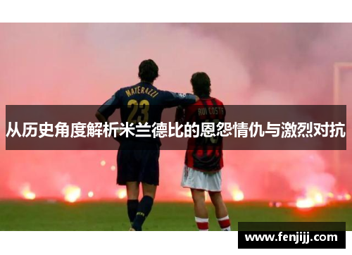 从历史角度解析米兰德比的恩怨情仇与激烈对抗