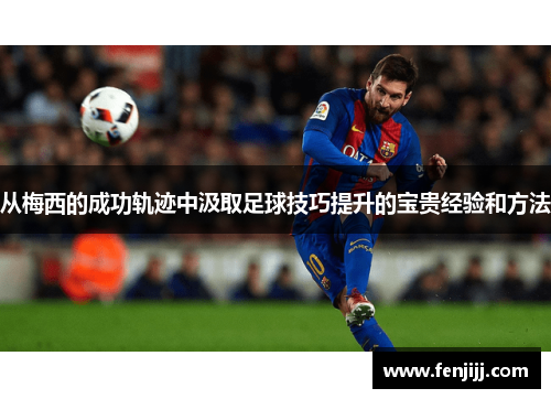 从梅西的成功轨迹中汲取足球技巧提升的宝贵经验和方法
