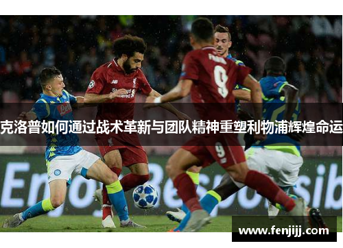 克洛普如何通过战术革新与团队精神重塑利物浦辉煌命运