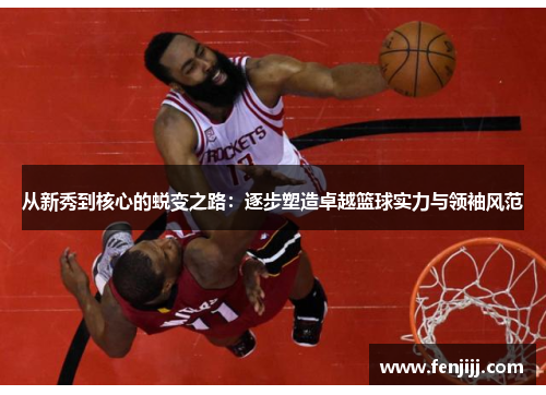 从新秀到核心的蜕变之路：逐步塑造卓越篮球实力与领袖风范