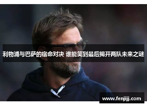 利物浦与巴萨的宿命对决 谁能笑到最后揭开两队未来之谜