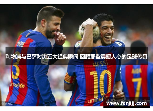 利物浦与巴萨对决五大经典瞬间 回顾那些震撼人心的足球传奇