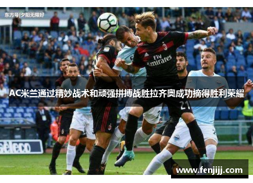 AC米兰通过精妙战术和顽强拼搏战胜拉齐奥成功摘得胜利荣耀