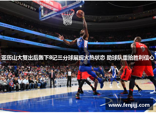 亚历山大复出后轰下8记三分球展现火热状态 助球队重拾胜利信心