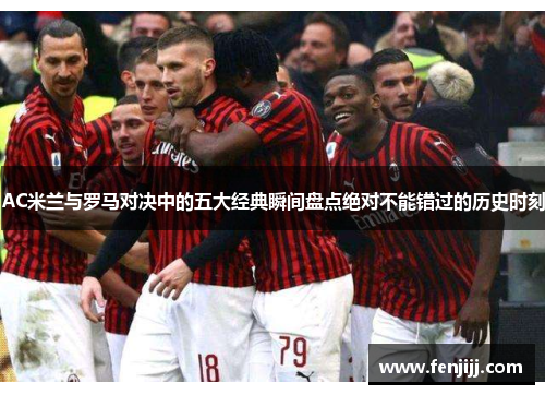 AC米兰与罗马对决中的五大经典瞬间盘点绝对不能错过的历史时刻