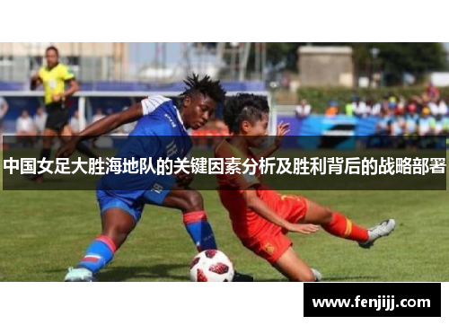 中国女足大胜海地队的关键因素分析及胜利背后的战略部署
