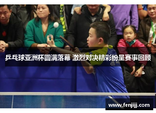 乒乓球亚洲杯圆满落幕 激烈对决精彩纷呈赛事回顾