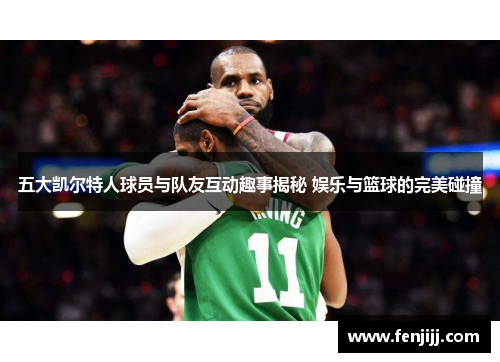 五大凯尔特人球员与队友互动趣事揭秘 娱乐与篮球的完美碰撞 五大凯尔特人球员与队友互动趣事揭秘 娱乐与篮球的完美碰撞