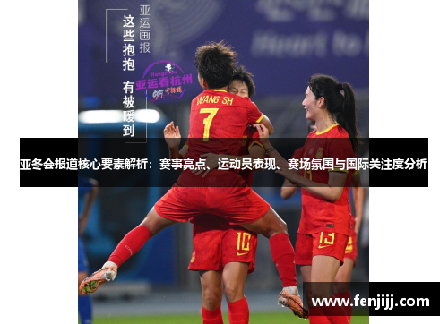 亚冬会报道核心要素解析：赛事亮点、运动员表现、赛场氛围与国际关注度分析