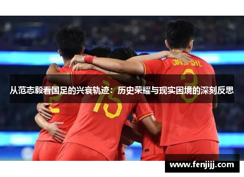 从范志毅看国足的兴衰轨迹:历史荣耀与现实困境的深刻反思 从范志毅看国足的兴衰轨迹:历史荣耀与现实困境的深刻反思