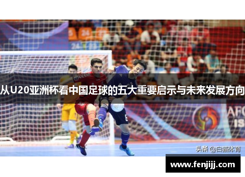 从U20亚洲杯看中国足球的五大重要启示与未来发展方向 从U20亚洲杯看中国足球的五大重要启示与未来发展方向