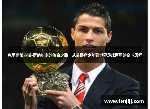 克里斯蒂亚诺·罗纳尔多的传奇之路：从贫民窟少年到世界足球巨星的奋斗历程