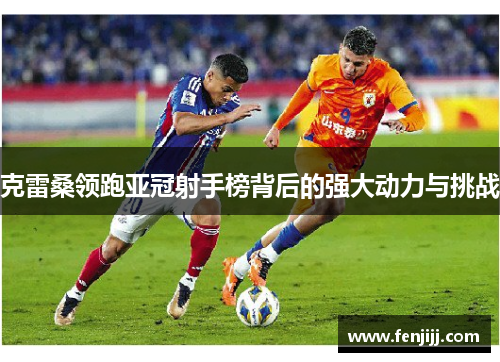 克雷桑领跑亚冠射手榜背后的强大动力与挑战