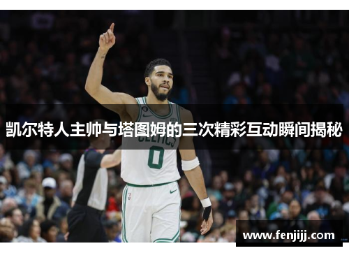 凯尔特人主帅与塔图姆的三次精彩互动瞬间揭秘