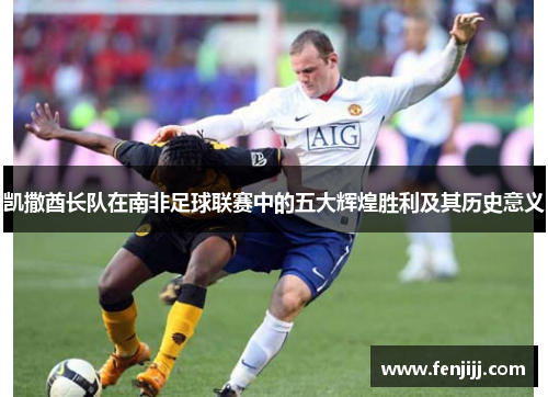 凯撒酋长队在南非足球联赛中的五大辉煌胜利及其历史意义
