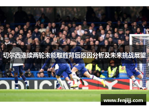 切尔西连续两轮未能取胜背后原因分析及未来挑战展望