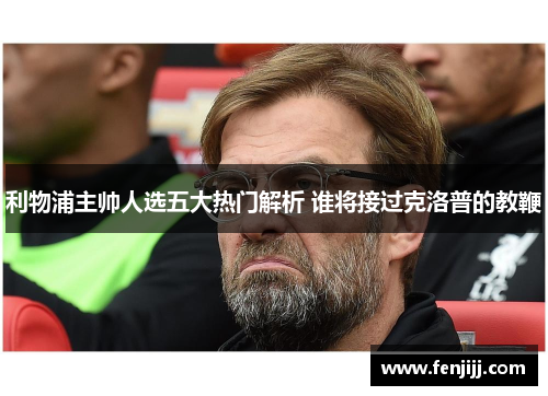 利物浦主帅人选五大热门解析 谁将接过克洛普的教鞭