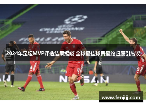 2024年足坛MVP评选结果揭晓 全球最佳球员最终归属引热议
