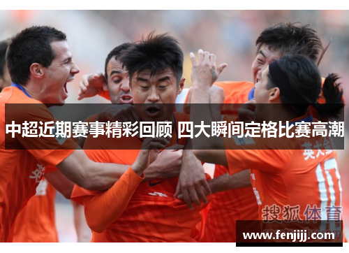 中超近期赛事精彩回顾 四大瞬间定格比赛高潮