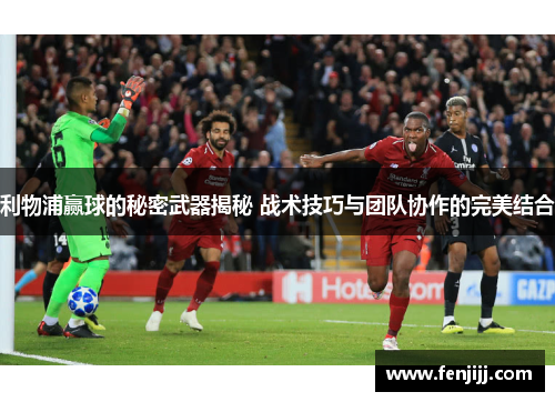 利物浦赢球的秘密武器揭秘 战术技巧与团队协作的完美结合