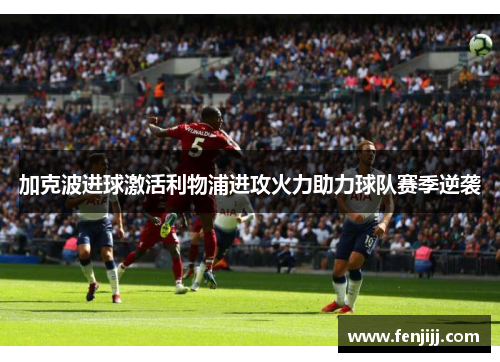 加克波进球激活利物浦进攻火力助力球队赛季逆袭