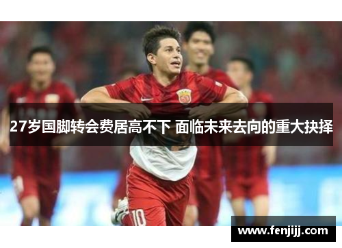 27岁国脚转会费居高不下 面临未来去向的重大抉择