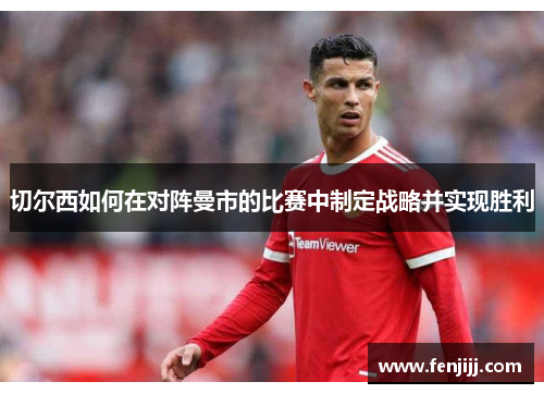 切尔西如何在对阵曼市的比赛中制定战略并实现胜利