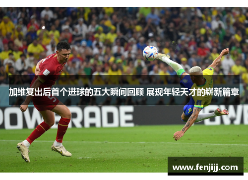 加维复出后首个进球的五大瞬间回顾 展现年轻天才的崭新篇章