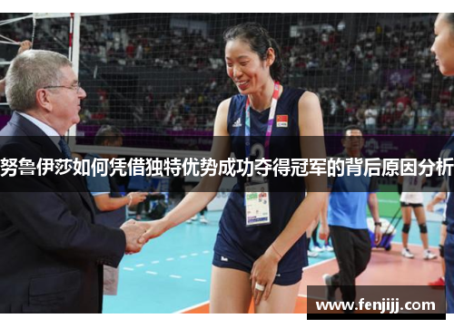 努鲁伊莎如何凭借独特优势成功夺得冠军的背后原因分析 努鲁伊莎如何凭借独特优势成功夺得冠军的背后原因分析