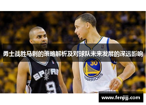 勇士战胜马刺的策略解析及对球队未来发展的深远影响
