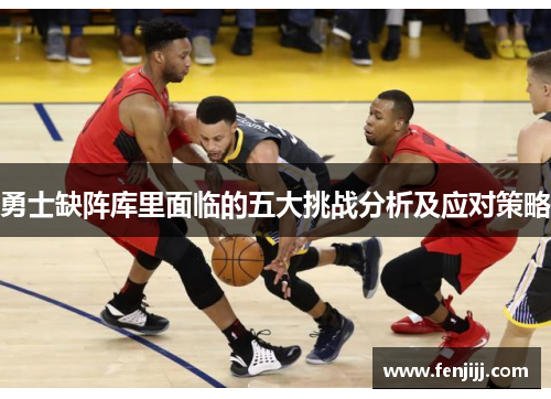 勇士缺阵库里面临的五大挑战分析及应对策略