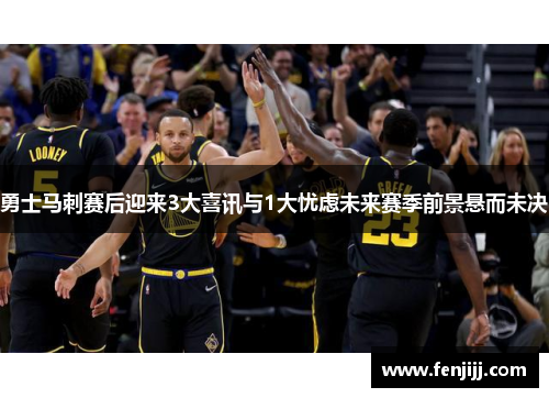 勇士马刺赛后迎来3大喜讯与1大忧虑未来赛季前景悬而未决