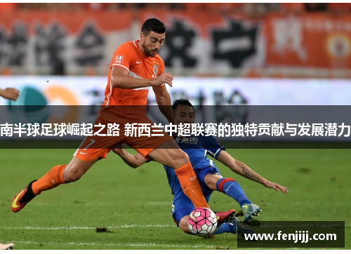 南半球足球崛起之路 新西兰中超联赛的独特贡献与发展潜力
