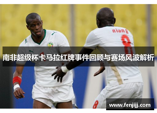 南非超级杯卡马拉红牌事件回顾与赛场风波解析