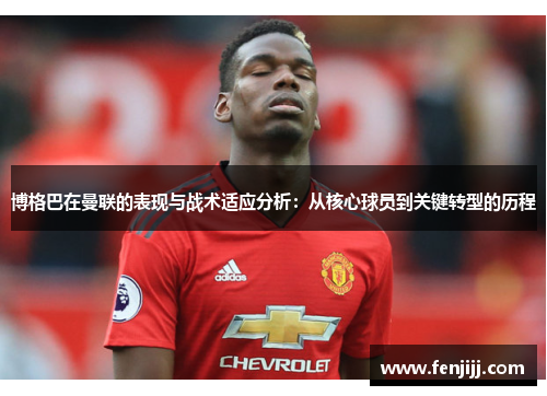 博格巴在曼联的表现与战术适应分析：从核心球员到关键转型的历程