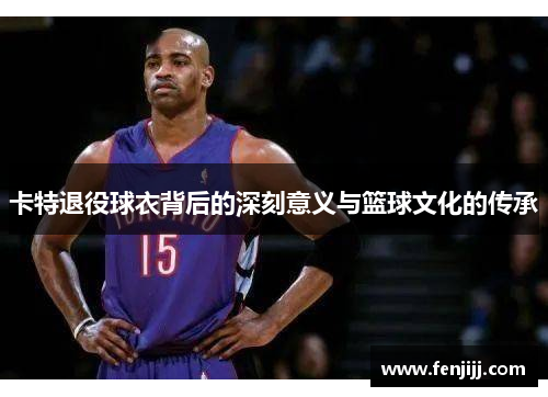 卡特退役球衣背后的深刻意义与篮球文化的传承