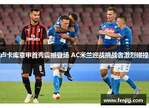 卢卡库意甲首秀震撼登场 AC米兰迎战挑战者激烈碰撞