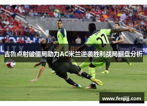 吉鲁点射破僵局助力AC米兰逆袭胜利战局翻盘分析