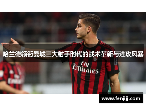 哈兰德领衔曼城三大射手时代的战术革新与进攻风暴